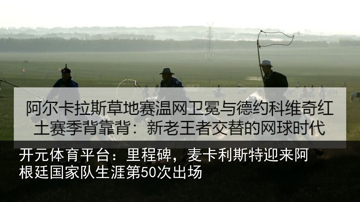 开元体育平台:里程碑,麦卡利斯特迎来阿根廷国家队生涯第50次出场