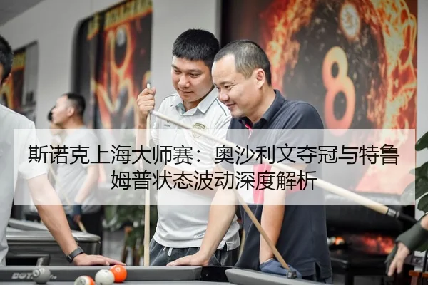 斯诺克上海大师赛：奥沙利文夺冠与特鲁姆普状态波动深度解析