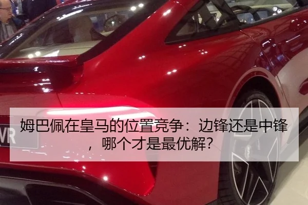 姆巴佩在皇马的位置竞争：边锋还是中锋，哪个才是最优解？