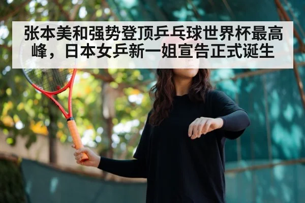 张本美和强势登顶乒乓球世界杯最高峰,日本女乒新一姐宣告正式诞生