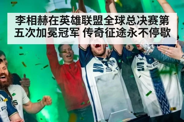 李相赫在英雄联盟全球总决赛第五次加冕冠军 传奇征途永不停歇