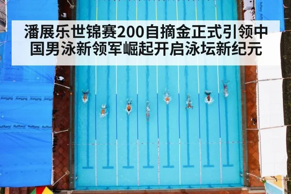 潘展乐世锦赛200自摘金正式引领中国男泳新领军崛起开启泳坛新纪元