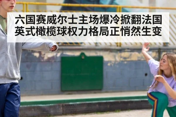 六国赛威尔士主场爆冷掀翻法国 英式橄榄球权力格局正悄然生变
