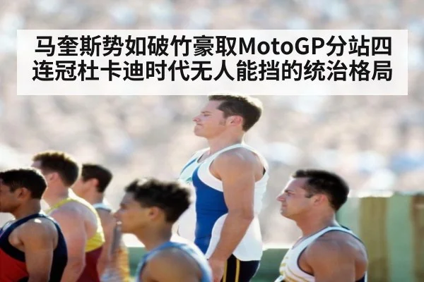 马奎斯势如破竹豪取MotoGP分站四连冠杜卡迪时代无人能挡的统治格局