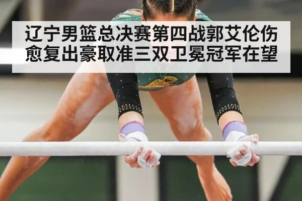 辽宁男篮总决赛第四战郭艾伦伤愈复出豪取准三双卫冕冠军在望